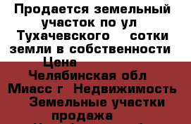 Продается земельный участок по ул. Тухачевского, 4 сотки земли в собственности › Цена ­ 1 600 000 - Челябинская обл., Миасс г. Недвижимость » Земельные участки продажа   . Челябинская обл.